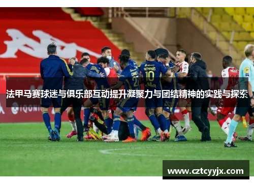 法甲马赛球迷与俱乐部互动提升凝聚力与团结精神的实践与探索